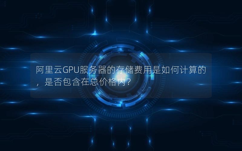 阿里云GPU服务器的存储费用是如何计算的，是否包含在总价格内？