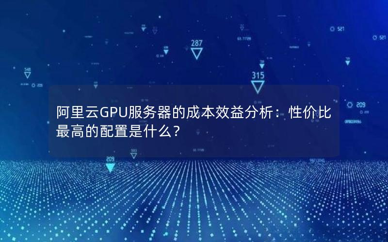 阿里云GPU服务器的成本效益分析：性价比最高的配置是什么？