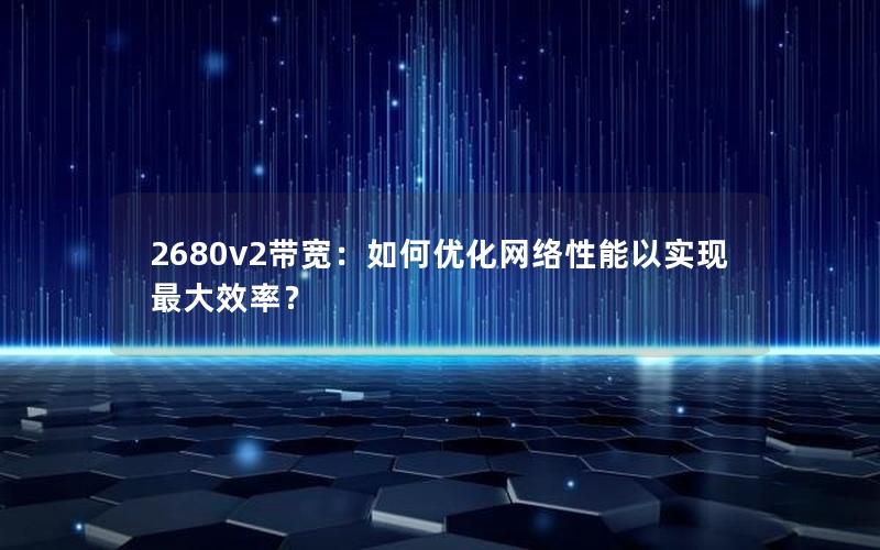 2680v2带宽：如何优化网络性能以实现最大效率？