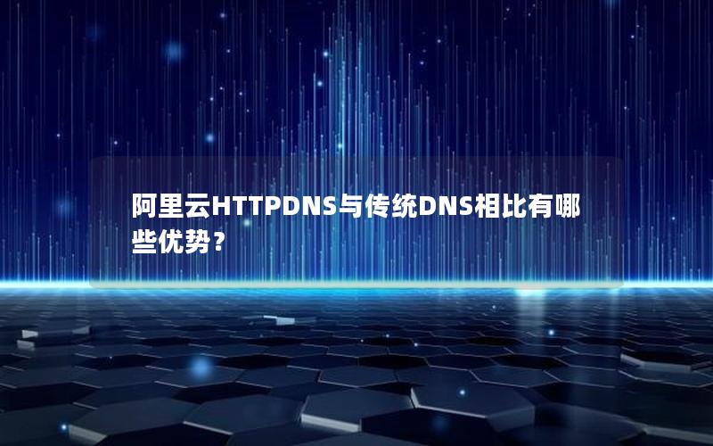 阿里云HTTPDNS与传统DNS相比有哪些优势？