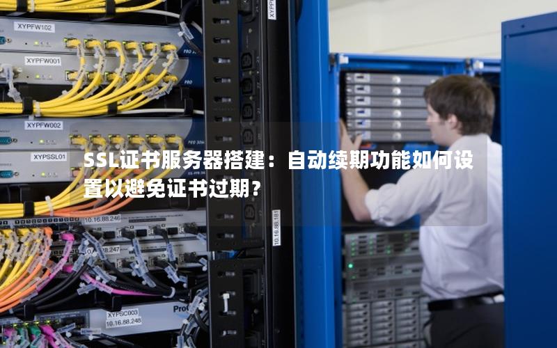 SSL证书服务器搭建：自动续期功能如何设置以避免证书过期？