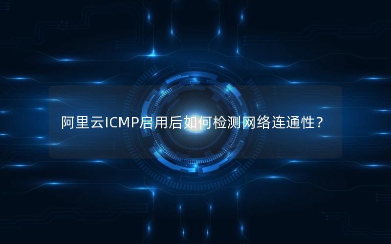 阿里云ICMP启用后如何检测网络连通性？