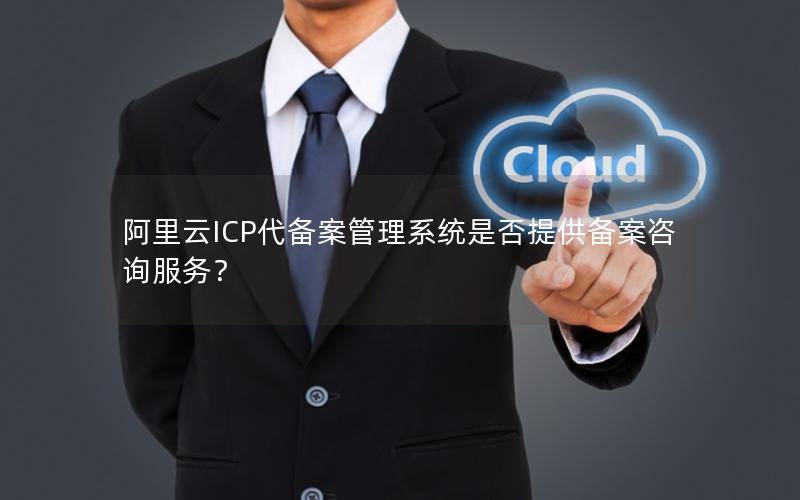 阿里云ICP代备案管理系统是否提供备案咨询服务？