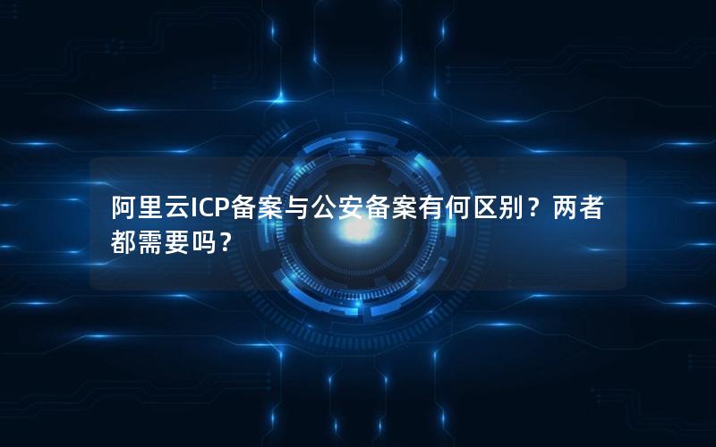 阿里云ICP备案与公安备案有何区别？两者都需要吗？