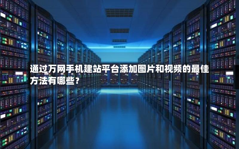 通过万网手机建站平台添加图片和视频的最佳方法有哪些？