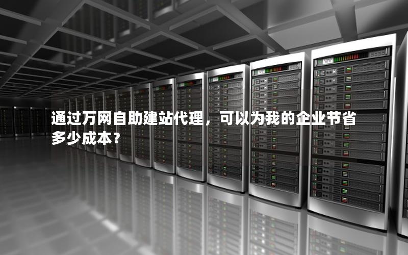 通过万网自助建站代理，可以为我的企业节省多少成本？