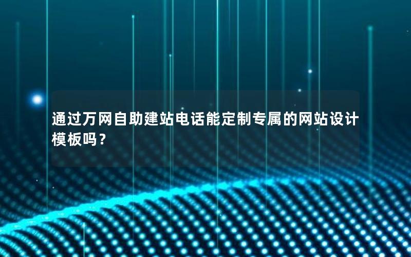 通过万网自助建站电话能定制专属的网站设计模板吗？