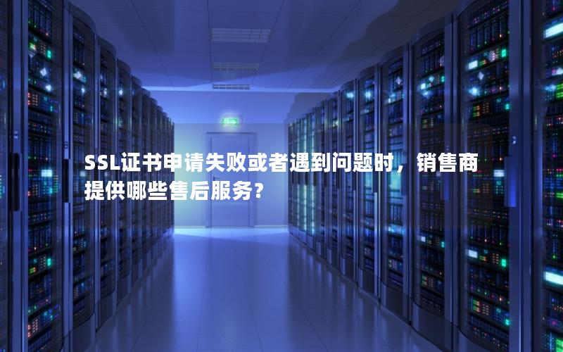 SSL证书申请失败或者遇到问题时，销售商提供哪些售后服务？