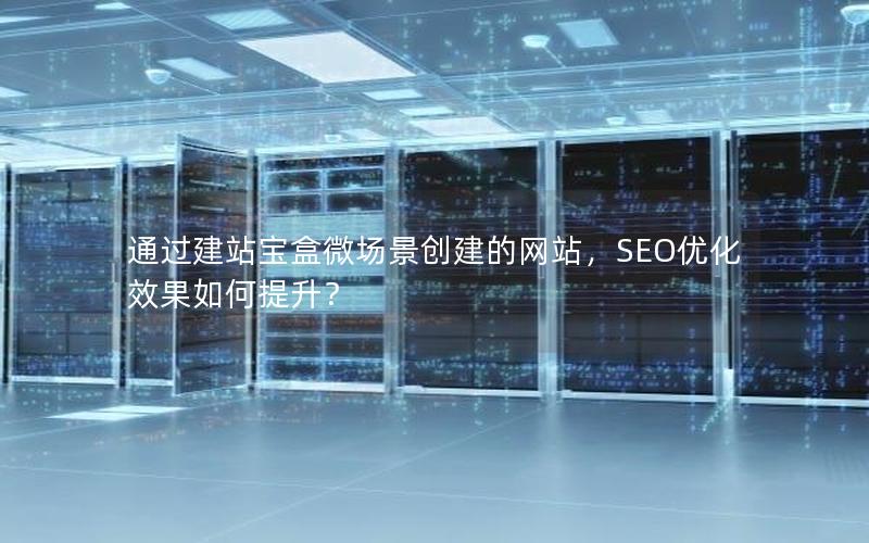 通过建站宝盒微场景创建的网站，SEO优化效果如何提升？