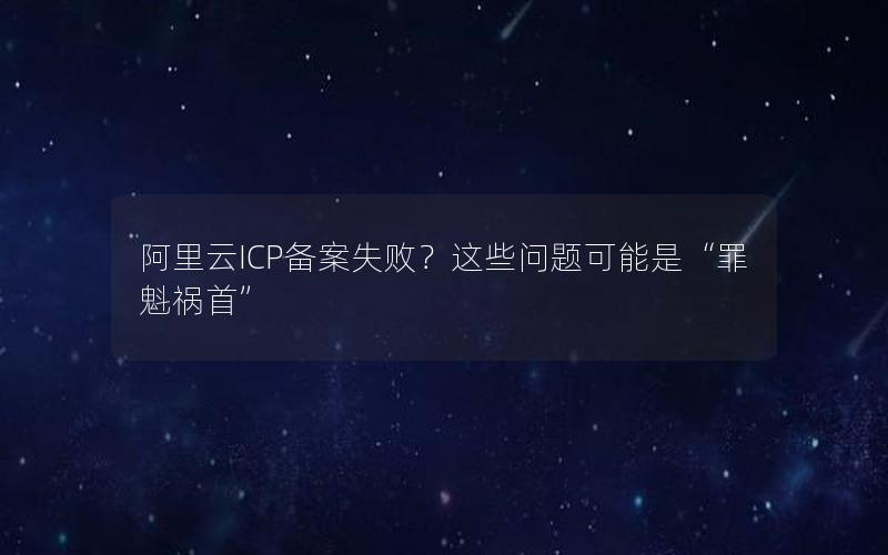 阿里云ICP备案失败？这些问题可能是“罪魁祸首”