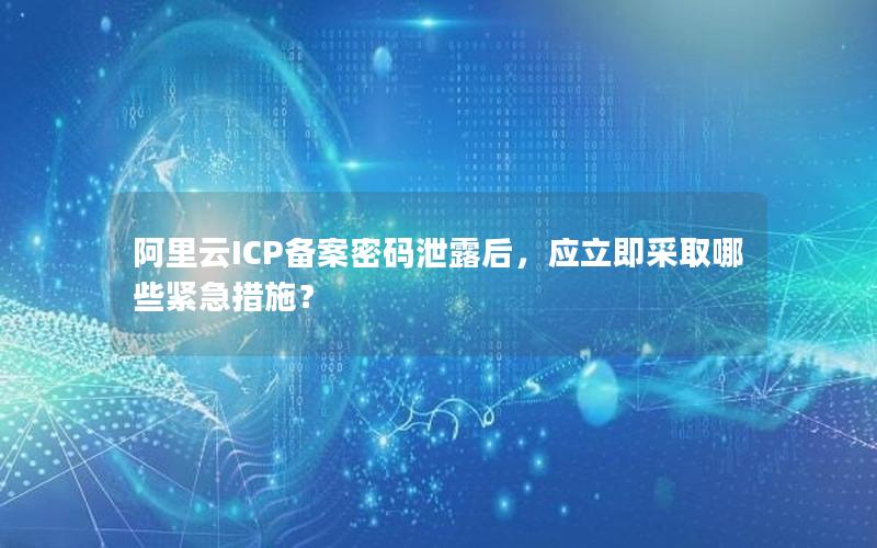 阿里云ICP备案密码泄露后，应立即采取哪些紧急措施？