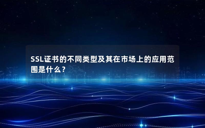 SSL证书的不同类型及其在市场上的应用范围是什么？