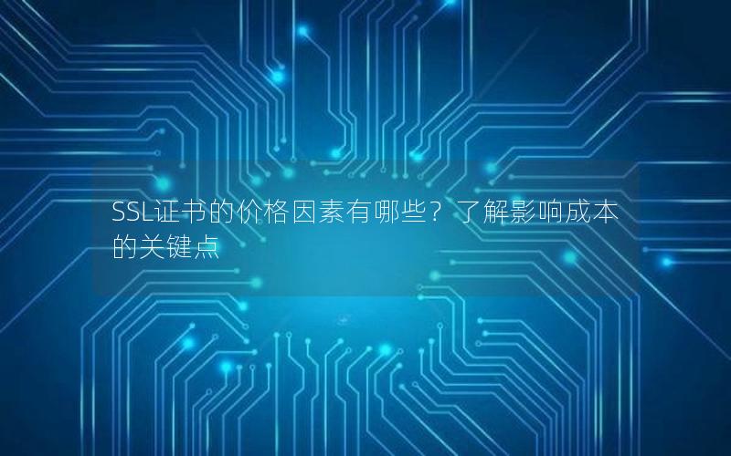 SSL证书的价格因素有哪些？了解影响成本的关键点