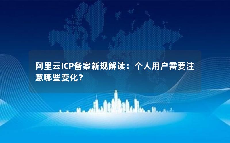 阿里云ICP备案新规解读：个人用户需要注意哪些变化？