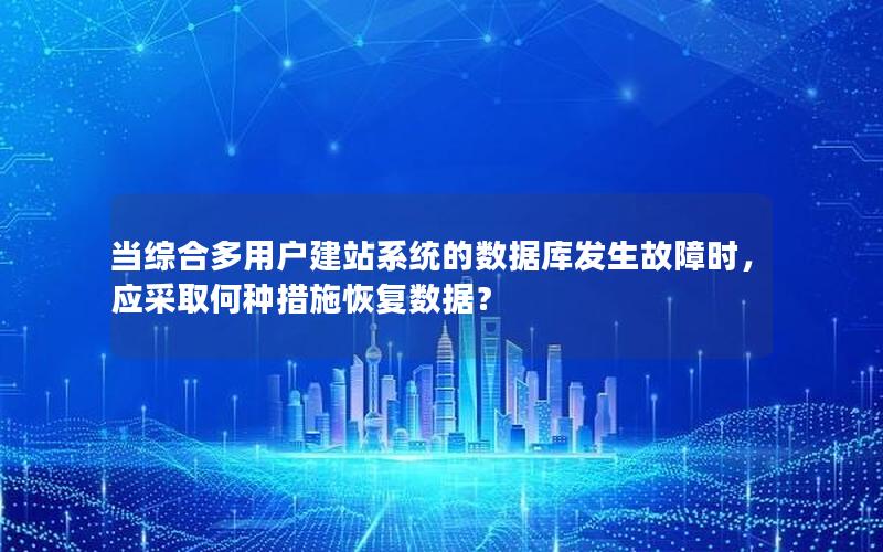 当综合多用户建站系统的数据库发生故障时，应采取何种措施恢复数据？