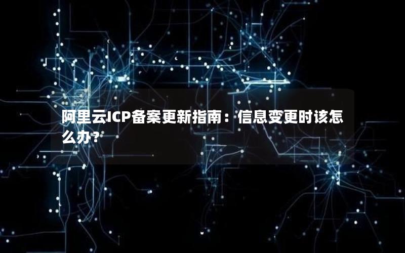 阿里云ICP备案更新指南：信息变更时该怎么办？