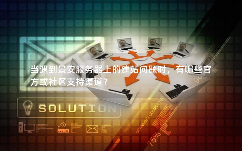当遇到景安服务器上的建站问题时，有哪些官方或社区支持渠道？