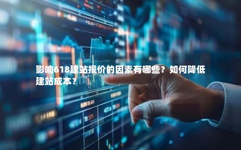 影响618建站报价的因素有哪些？如何降低建站成本？