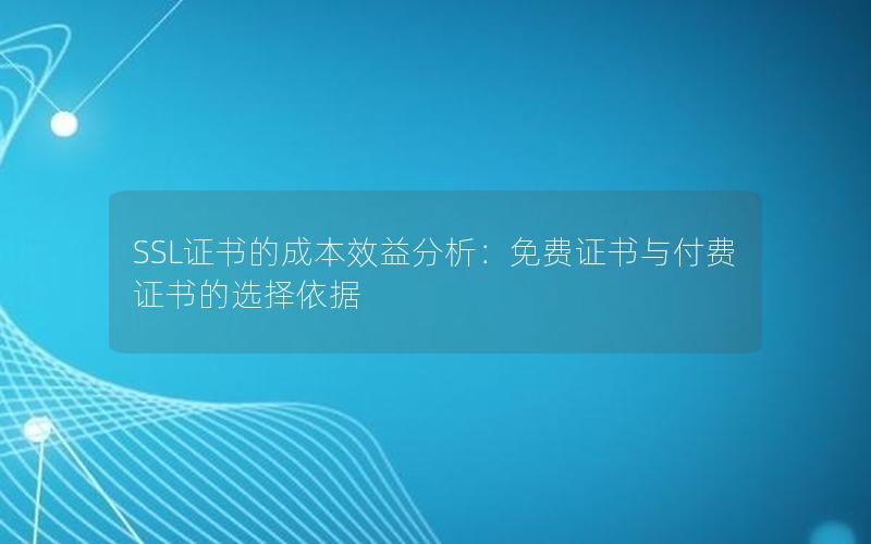 SSL证书的成本效益分析：免费证书与付费证书的选择依据