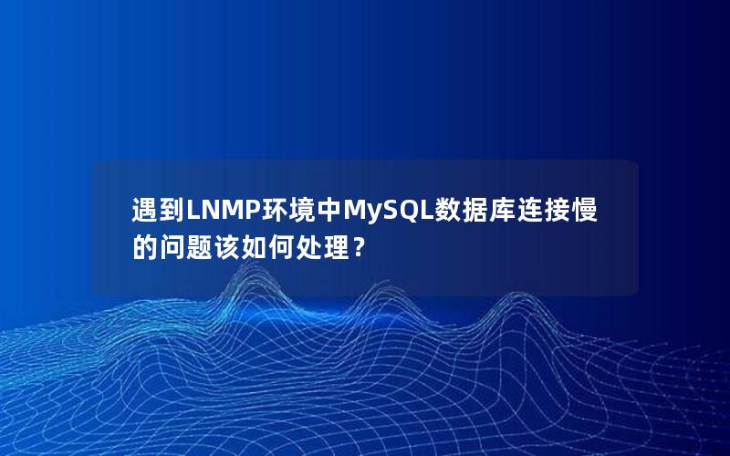 遇到LNMP环境中MySQL数据库连接慢的问题该如何处理？