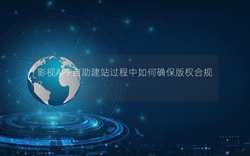影视APP自助建站过程中如何确保版权合规？