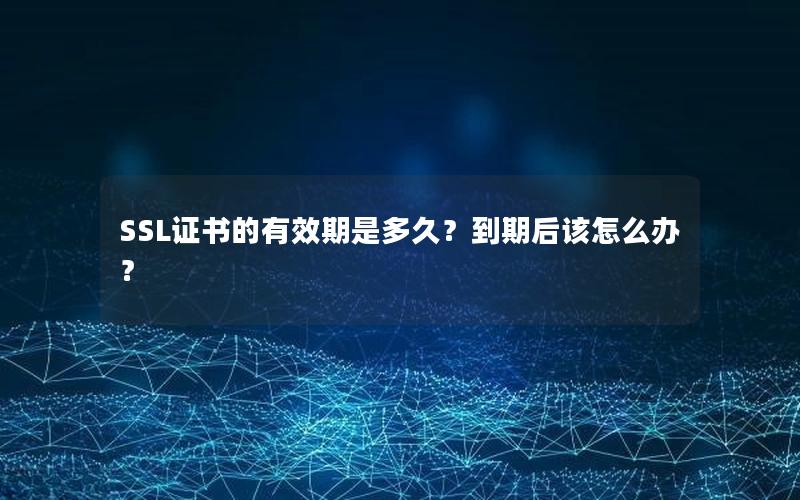 SSL证书的有效期是多久？到期后该怎么办？