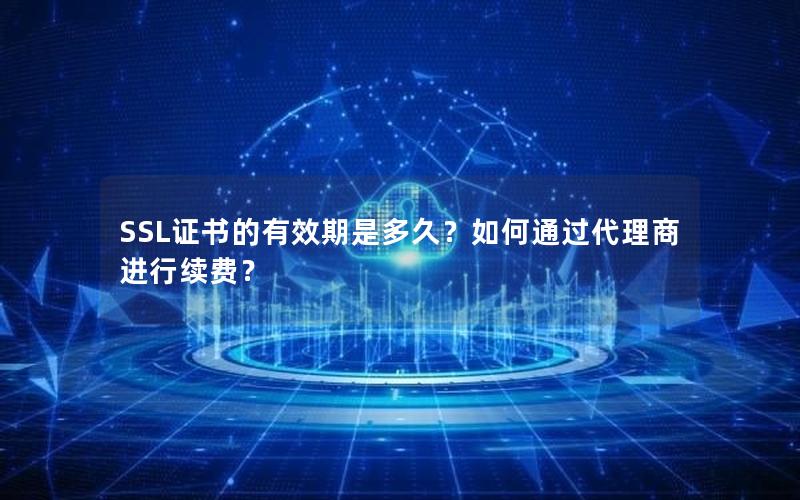 SSL证书的有效期是多久？如何通过代理商进行续费？