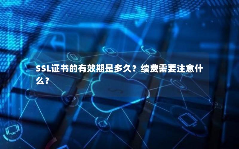SSL证书的有效期是多久？续费需要注意什么？