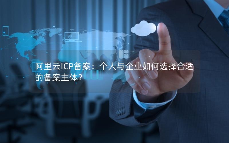 阿里云ICP备案：个人与企业如何选择合适的备案主体？