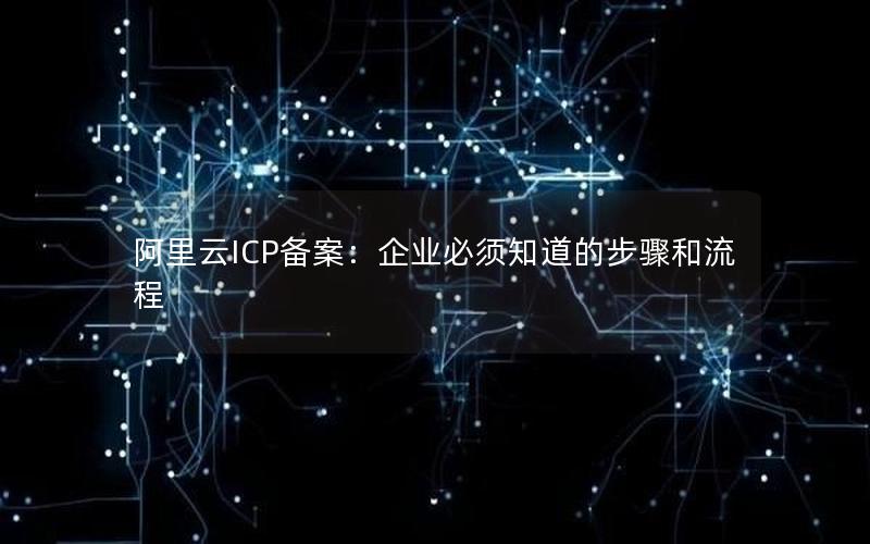 阿里云ICP备案：企业必须知道的步骤和流程