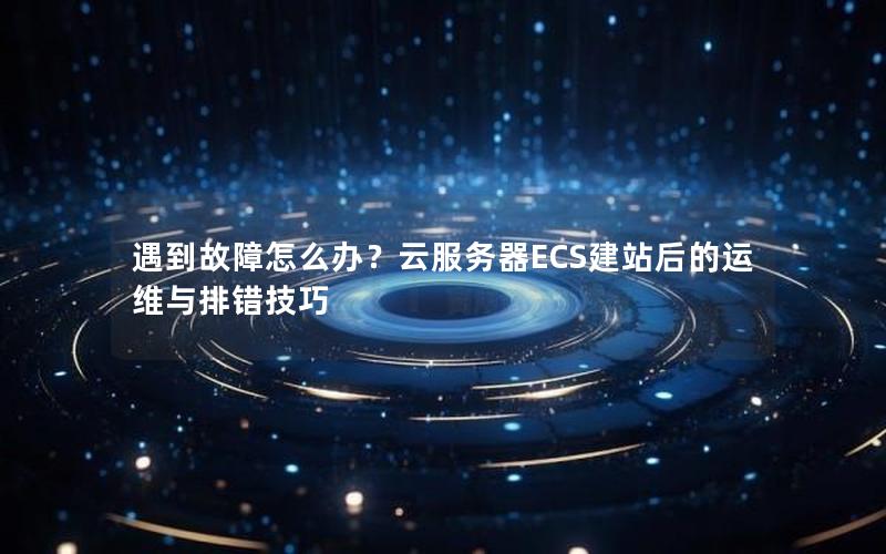 遇到故障怎么办？云服务器ECS建站后的运维与排错技巧