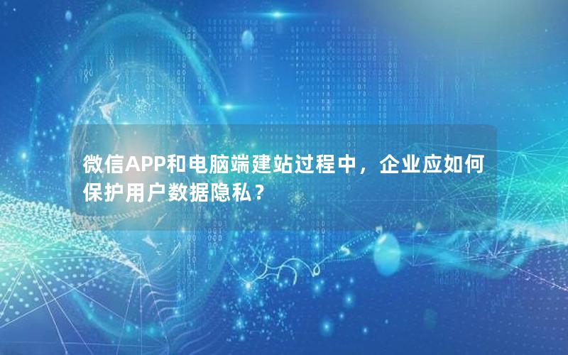 微信APP和电脑端建站过程中，企业应如何保护用户数据隐私？