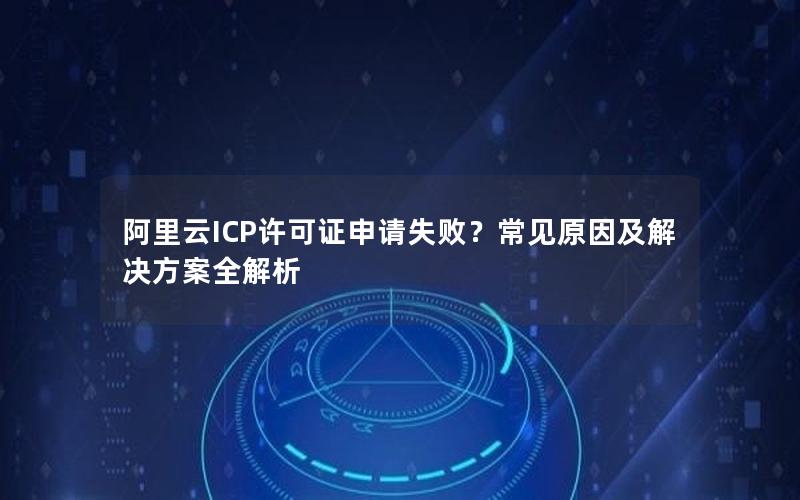 阿里云ICP许可证申请失败？常见原因及解决方案全解析