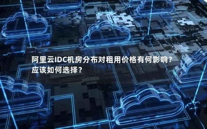 阿里云IDC机房分布对租用价格有何影响？应该如何选择？