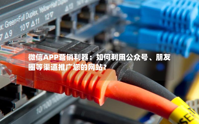 微信APP营销利器：如何利用公众号、朋友圈等渠道推广您的网站？