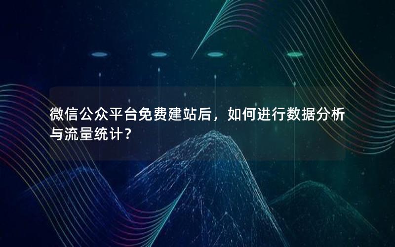 微信公众平台免费建站后，如何进行数据分析与流量统计？
