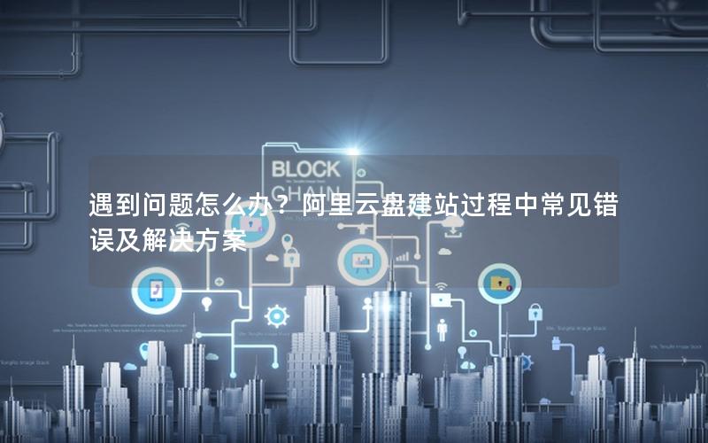 遇到问题怎么办？阿里云盘建站过程中常见错误及解决方案
