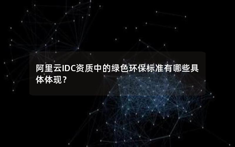 阿里云IDC资质中的绿色环保标准有哪些具体体现？