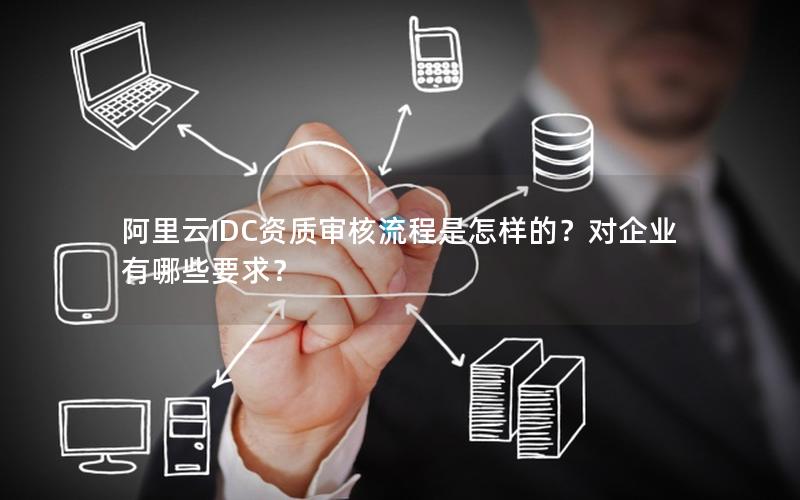 阿里云IDC资质审核流程是怎样的？对企业有哪些要求？