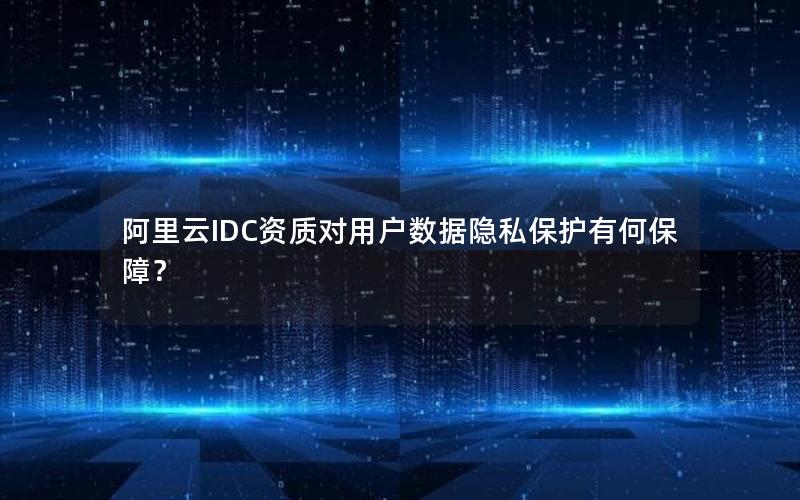 阿里云IDC资质对用户数据隐私保护有何保障？