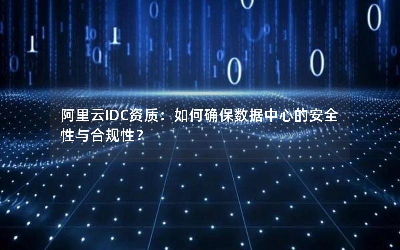 阿里云IDC资质：如何确保数据中心的安全性与合规性？