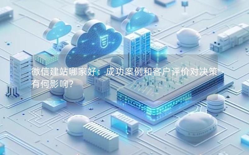 微信建站哪家好：成功案例和客户评价对决策有何影响？