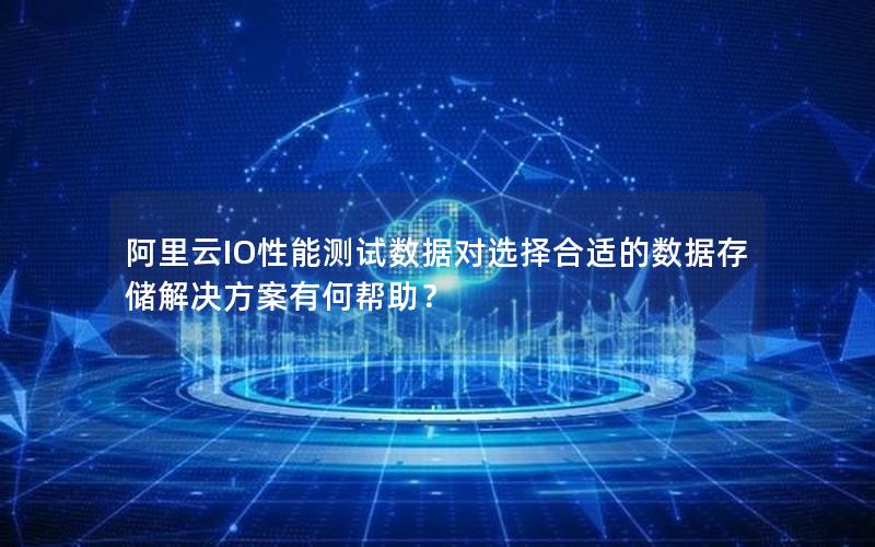 阿里云IO性能测试数据对选择合适的数据存储解决方案有何帮助？