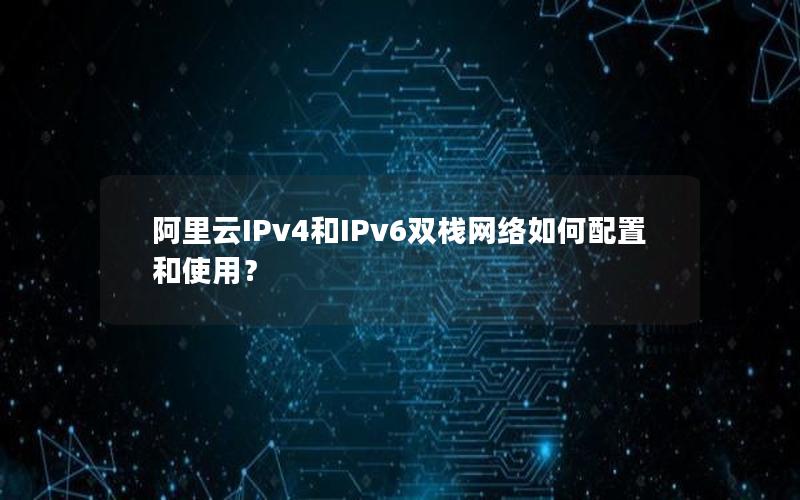 阿里云IPv4和IPv6双栈网络如何配置和使用？