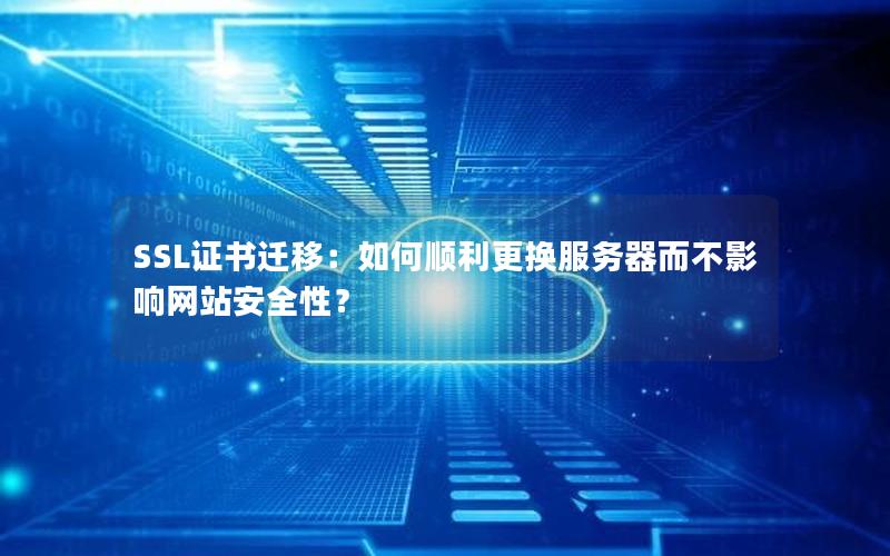 SSL证书迁移：如何顺利更换服务器而不影响网站安全性？