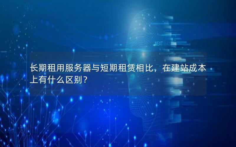 长期租用服务器与短期租赁相比，在建站成本上有什么区别？