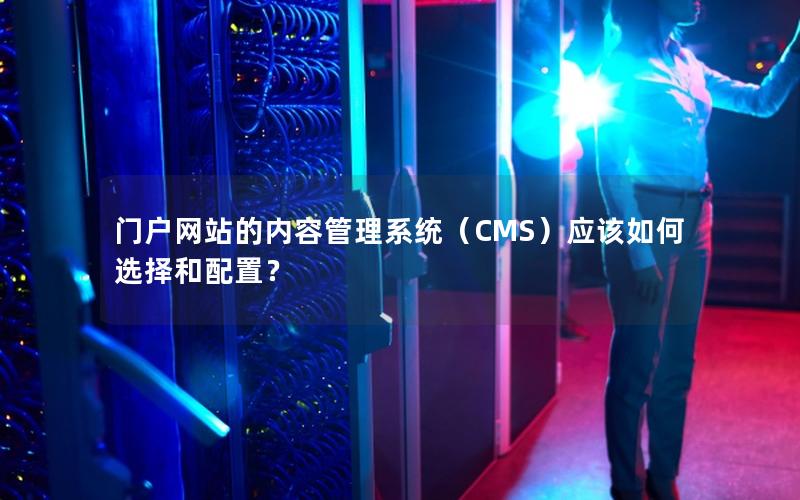 门户网站的内容管理系统（CMS）应该如何选择和配置？