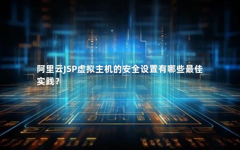 阿里云JSP虚拟主机的安全设置有哪些最佳实践？