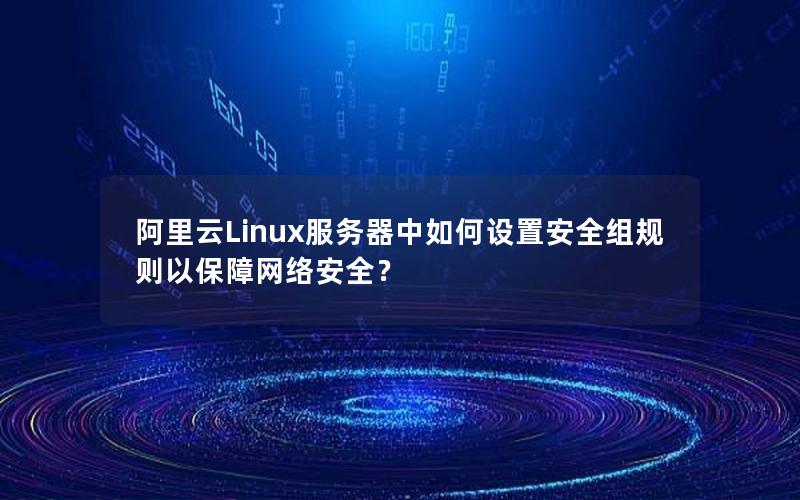 阿里云Linux服务器中如何设置安全组规则以保障网络安全？