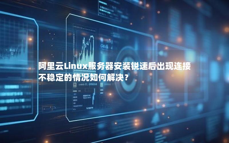 阿里云Linux服务器安装锐速后出现连接不稳定的情况如何解决？